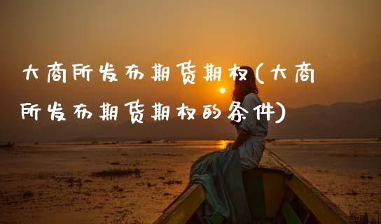 大商所发布期货期权(大商所发布期货期权的条件)_https://www.zztgc.com_期货行情_第1张