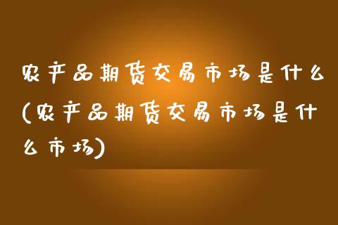 农产品期货交易市场是什么(农产品期货交易市场是什么市场)_https://www.zztgc.com_黄金期货_第1张