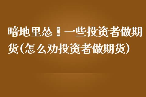 暗地里怂恿一些投资者做期货(怎么劝投资者做期货)_https://www.zztgc.com_期货入门_第1张