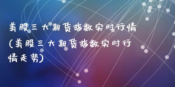 美股三大期货指数实时行情(美股三大期货指数实时行情走势)_https://www.zztgc.com_黄金期货_第1张