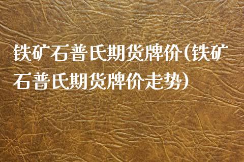 铁矿石普氏期货牌价(铁矿石普氏期货牌价走势)_https://www.zztgc.com_期货入门_第1张
