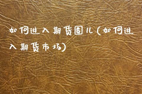 如何进入期货圈儿(如何进入期货市场)_https://www.zztgc.com_原油期货_第1张