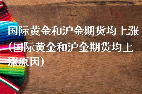 国际黄金和沪金期货均上涨(国际黄金和沪金期货均上涨原因)_https://www.zztgc.com_期货开户_第1张