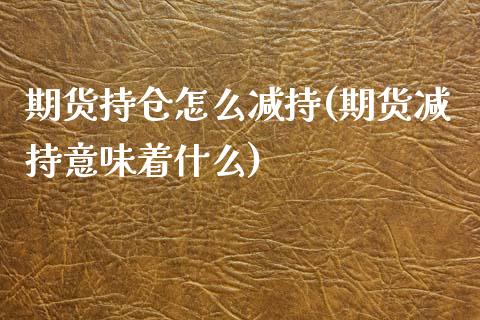 期货持仓怎么减持(期货减持意味着什么)_https://www.zztgc.com_黄金期货_第1张