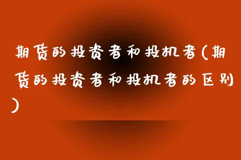 期货的投资者和投机者(期货的投资者和投机者的区别)_https://www.zztgc.com_原油期货_第1张