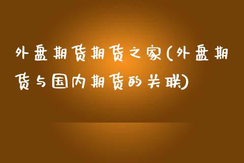 外盘期货期货之家(外盘期货与国内期货的关联)_https://www.zztgc.com_黄金期货_第1张