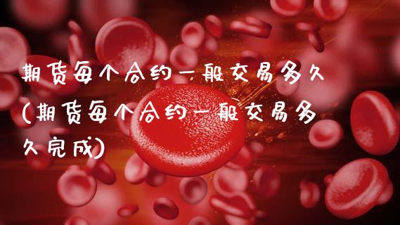 期货每个合约一般交易多久(期货每个合约一般交易多久完成)_https://www.zztgc.com_期货直播_第1张