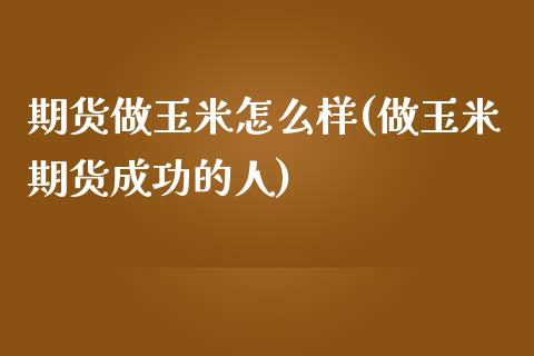 期货做玉米怎么样(做玉米期货成功的人)_https://www.zztgc.com_期货行情_第1张