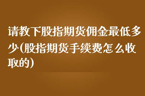 请教下股指期货佣金最低多少(股指期货手续费怎么收取的)_https://www.zztgc.com_期货行情_第1张