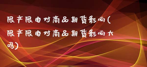 限产限电对商品期货影响(限产限电对商品期货影响大吗)_https://www.zztgc.com_期货直播_第1张
