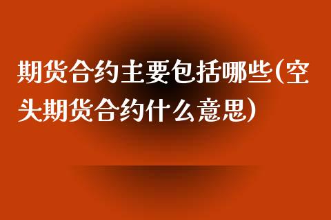 期货合约主要包括哪些(空头期货合约什么意思)_https://www.zztgc.com_黄金期货_第1张