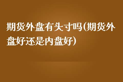 期货外盘有头寸吗(期货外盘好还是内盘好)_https://www.zztgc.com_期货入门_第1张