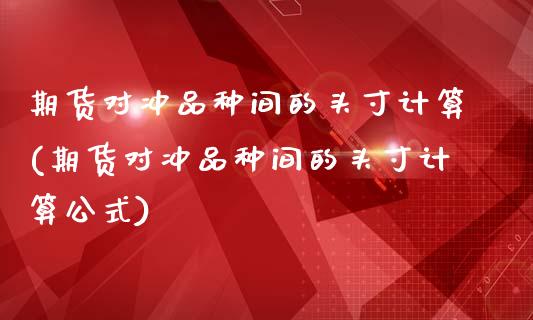 期货对冲品种间的头寸计算(期货对冲品种间的头寸计算公式)_https://www.zztgc.com_期货入门_第1张