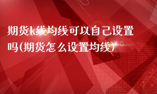 期货k线均线可以自己设置吗(期货怎么设置均线)_https://www.zztgc.com_期货行情_第1张