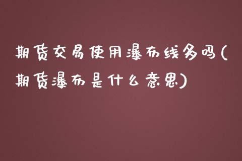 期货交易使用瀑布线多吗(期货瀑布是什么意思)_https://www.zztgc.com_黄金期货_第1张