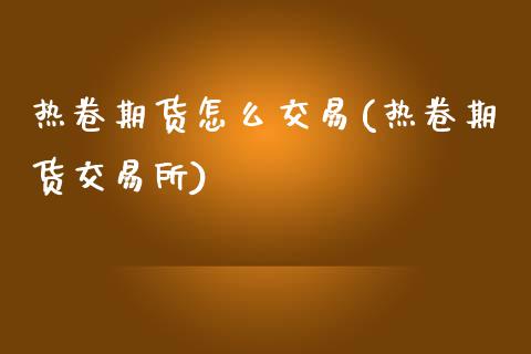 热卷期货怎么交易(热卷期货交易所)_https://www.zztgc.com_期货直播_第1张