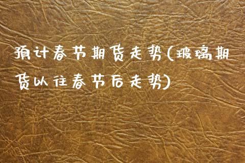 预计春节期货走势(玻璃期货以往春节后走势)_https://www.zztgc.com_期货入门_第1张