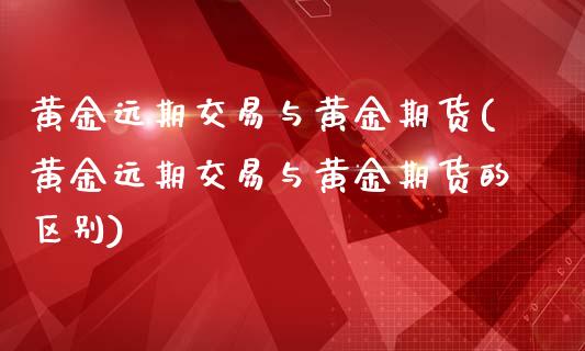 黄金远期交易与黄金期货(黄金远期交易与黄金期货的区别)_https://www.zztgc.com_期货直播_第1张