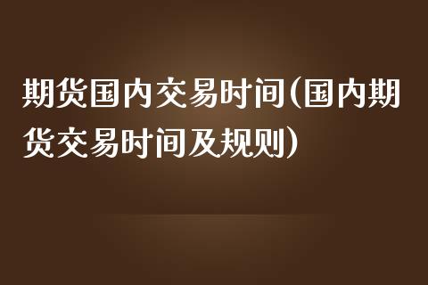 期货国内交易时间(国内期货交易时间及规则)_https://www.zztgc.com_期货行情_第1张