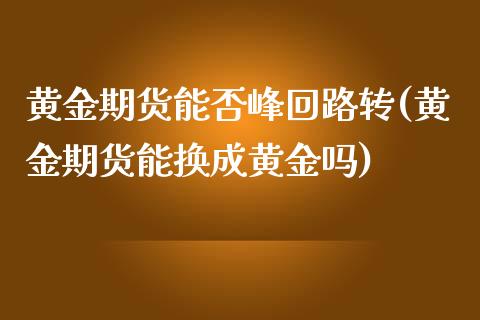 黄金期货能否峰回路转(黄金期货能换成黄金吗)_https://www.zztgc.com_期货直播_第1张