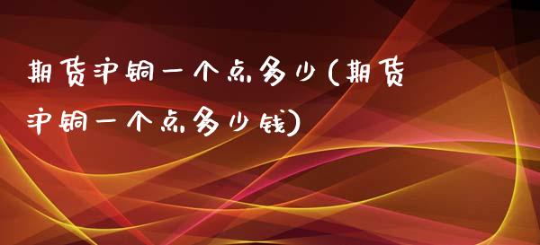 期货沪铜一个点多少(期货沪铜一个点多少钱)_https://www.zztgc.com_原油期货_第1张