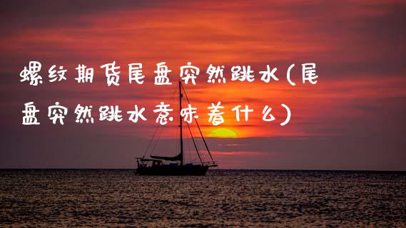 螺纹期货尾盘突然跳水(尾盘突然跳水意味着什么)_https://www.zztgc.com_黄金期货_第1张