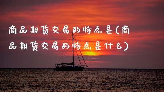 商品期货交易的特点是(商品期货交易的特点是什么)_https://www.zztgc.com_黄金期货_第1张
