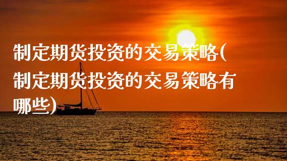 制定期货投资的交易策略(制定期货投资的交易策略有哪些)_https://www.zztgc.com_原油期货_第1张