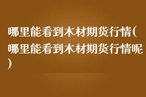 哪里能看到木材期货行情(哪里能看到木材期货行情呢)_https://www.zztgc.com_黄金期货_第1张