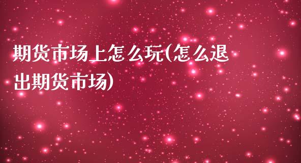 期货市场上怎么玩(怎么退出期货市场)_https://www.zztgc.com_期货直播_第1张