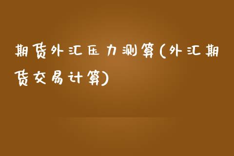 期货外汇压力测算(外汇期货交易计算)_https://www.zztgc.com_黄金期货_第1张