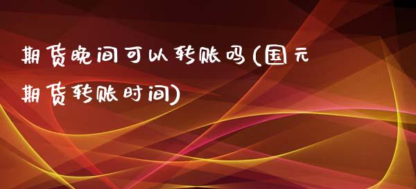 期货晚间可以转账吗(国元期货转账时间)_https://www.zztgc.com_期货行情_第1张