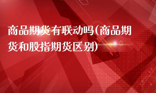 商品期货有联动吗(商品期货和股指期货区别)_https://www.zztgc.com_期货开户_第1张
