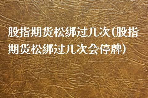 股指期货松绑过几次(股指期货松绑过几次会停牌)_https://www.zztgc.com_期货开户_第1张