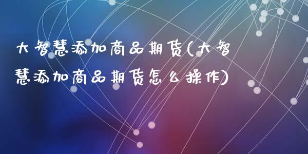 大智慧添加商品期货(大智慧添加商品期货怎么操作)_https://www.zztgc.com_期货行情_第1张