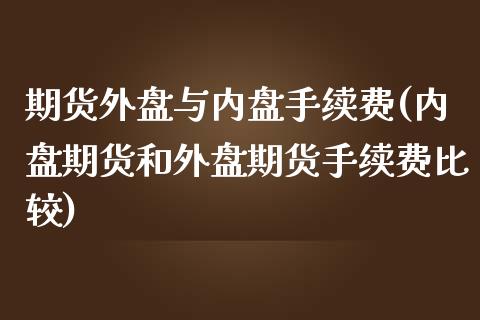 期货外盘与内盘手续费(内盘期货和外盘期货手续费比较)_https://www.zztgc.com_期货行情_第1张