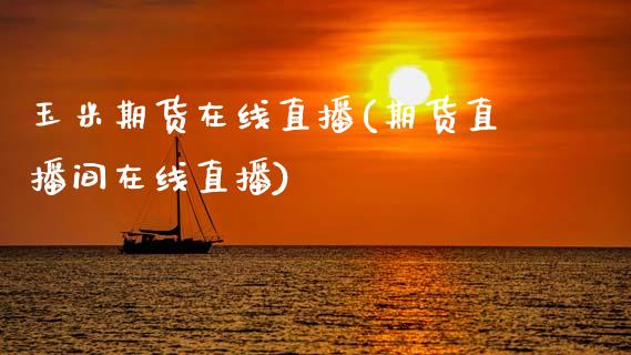 玉米期货在线直播(期货直播间在线直播)_https://www.zztgc.com_期货入门_第1张