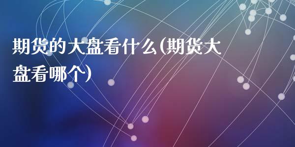期货的大盘看什么(期货大盘看哪个)_https://www.zztgc.com_期货行情_第1张