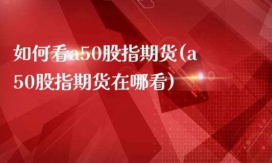 如何看a50股指期货(a50股指期货在哪看)_https://www.zztgc.com_原油期货_第1张