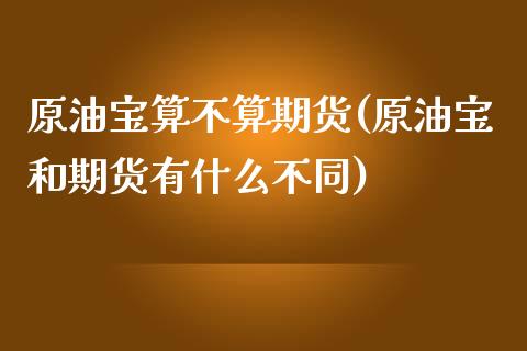 原油宝算不算期货(原油宝和期货有什么不同)_https://www.zztgc.com_期货入门_第1张