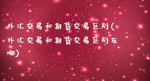 外汇交易和期货交易区别(外汇交易和期货交易区别在哪)_https://www.zztgc.com_期货直播_第1张