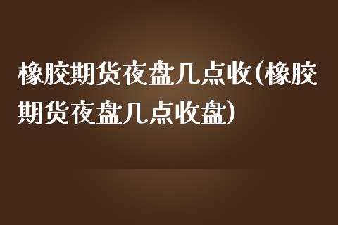 橡胶期货夜盘几点收(橡胶期货夜盘几点收盘)_https://www.zztgc.com_期货直播_第1张