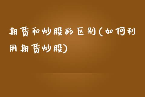 期货和炒股的区别(如何利用期货炒股)_https://www.zztgc.com_期货直播_第1张