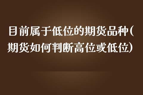 目前属于低位的期货品种(期货如何判断高位或低位)_https://www.zztgc.com_黄金期货_第1张