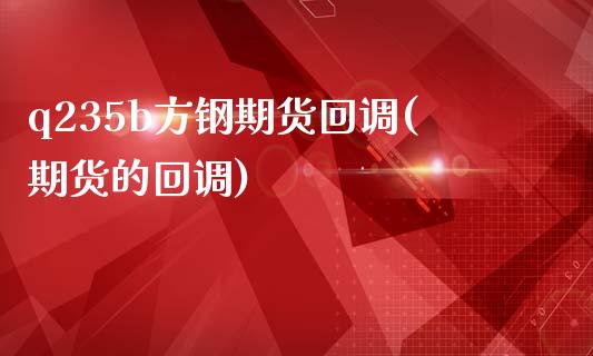 q235b方钢期货回调(期货的回调)_https://www.zztgc.com_期货行情_第1张