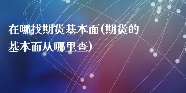 在哪找期货基本面(期货的基本面从哪里查)_https://www.zztgc.com_期货直播_第1张
