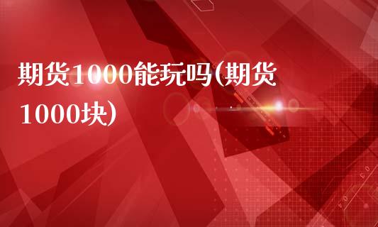 期货1000能玩吗(期货1000块)_https://www.zztgc.com_黄金期货_第1张