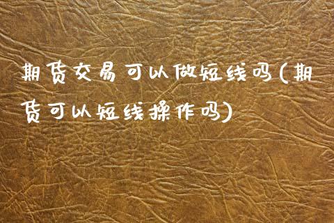 期货交易可以做短线吗(期货可以短线操作吗)_原油期货_第1张_珍投期货网 期货交易可以做短线吗(期货可以短线操作吗)_https://www.zztgc.com_原油期货_第1张