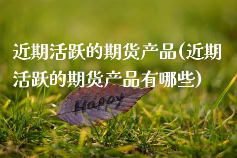 近期活跃的期货产品(近期活跃的期货产品有哪些)_黄金期货_第1张_珍投期货网 近期活跃的期货产品(近期活跃的期货产品有哪些)_https://www.zztgc.com_黄金期货_第1张