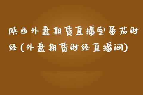 陕西外盘期货直播室番茄财经(外盘期货财经直播间)_https://www.zztgc.com_期货直播_第1张